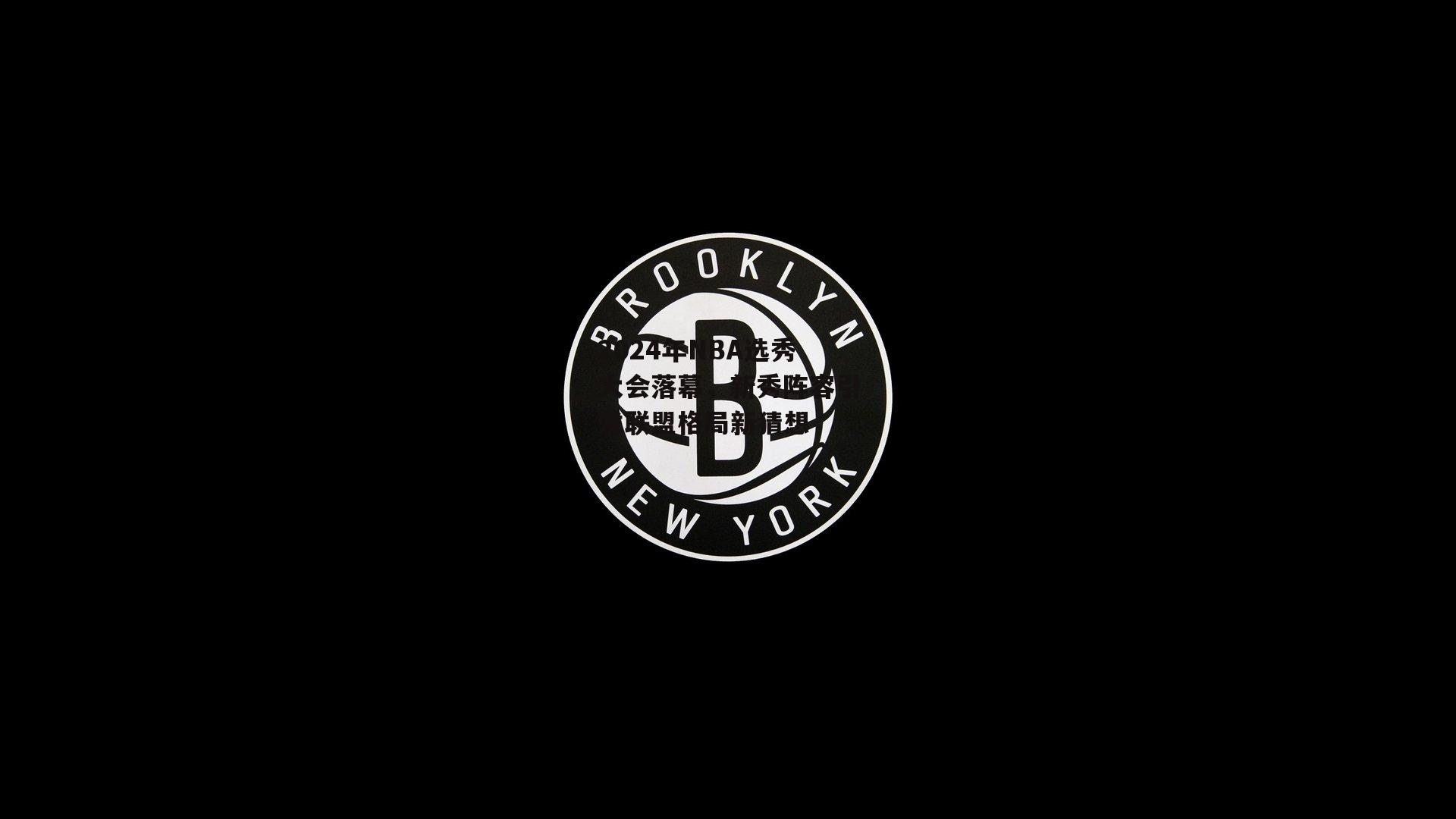 2024年NBA选秀大会落幕，新秀阵容引发联盟格局新猜想