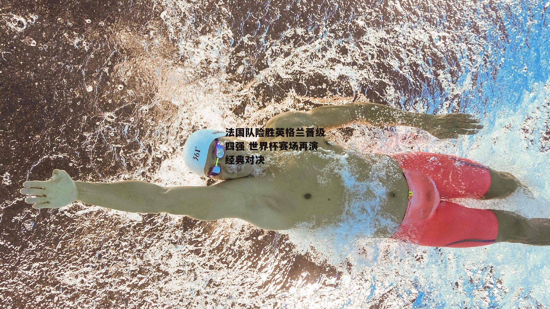 法国队险胜英格兰晋级四强 世界杯赛场再演经典对决